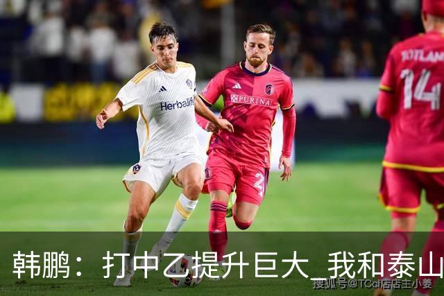 韩鹏：打中乙提升巨大 我和泰山B队球员共同成长